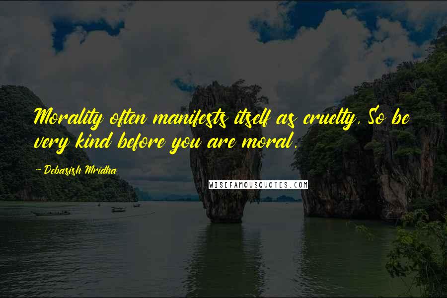 Debasish Mridha Quotes: Morality often manifests itself as cruelty, So be very kind before you are moral.