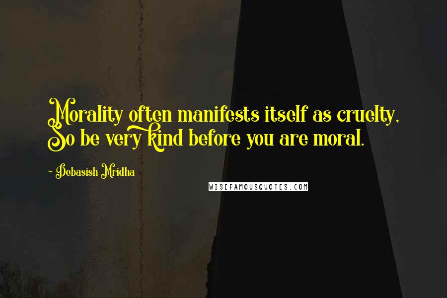 Debasish Mridha Quotes: Morality often manifests itself as cruelty, So be very kind before you are moral.