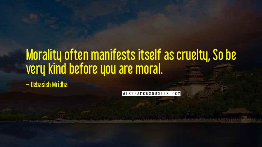 Debasish Mridha Quotes: Morality often manifests itself as cruelty, So be very kind before you are moral.