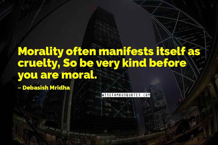 Debasish Mridha Quotes: Morality often manifests itself as cruelty, So be very kind before you are moral.