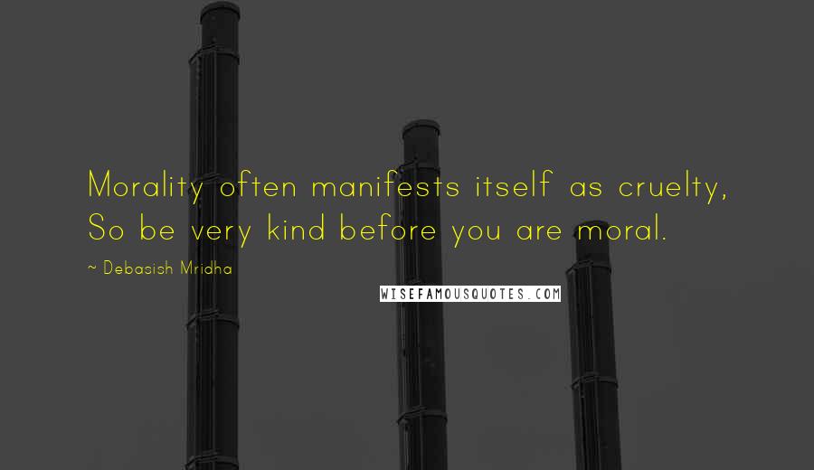 Debasish Mridha Quotes: Morality often manifests itself as cruelty, So be very kind before you are moral.