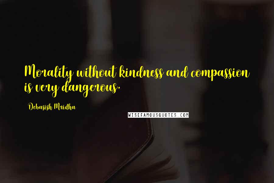 Debasish Mridha Quotes: Morality without kindness and compassion is very dangerous.