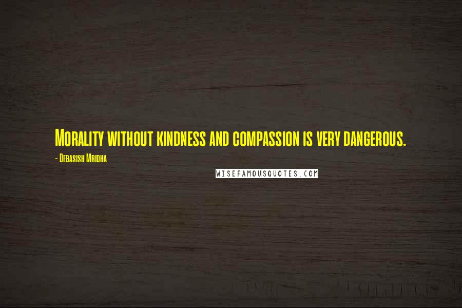 Debasish Mridha Quotes: Morality without kindness and compassion is very dangerous.