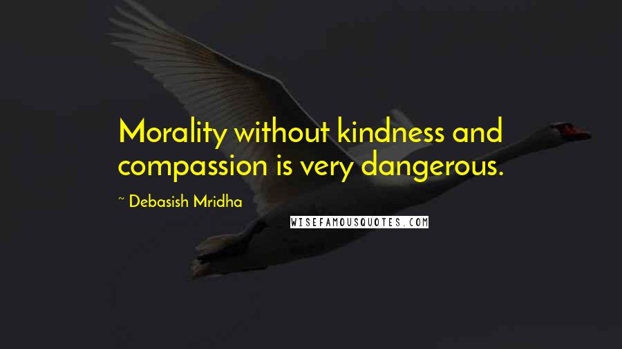 Debasish Mridha Quotes: Morality without kindness and compassion is very dangerous.