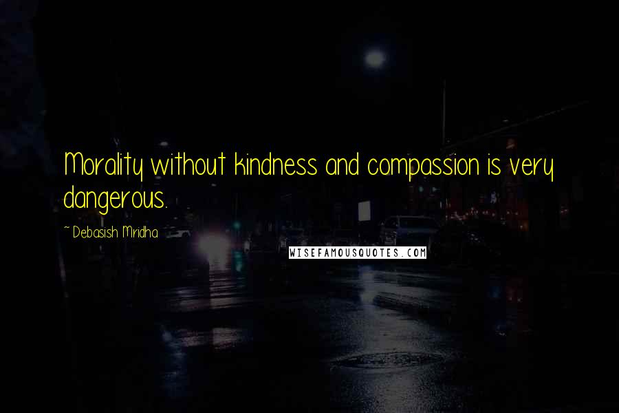 Debasish Mridha Quotes: Morality without kindness and compassion is very dangerous.