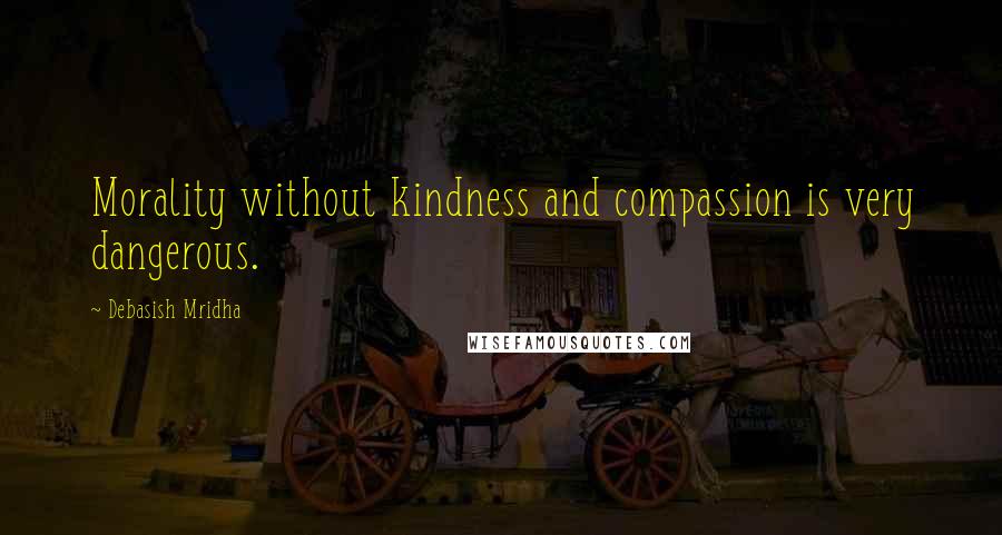 Debasish Mridha Quotes: Morality without kindness and compassion is very dangerous.