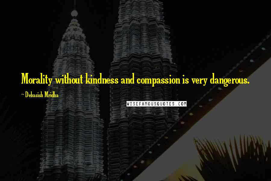 Debasish Mridha Quotes: Morality without kindness and compassion is very dangerous.