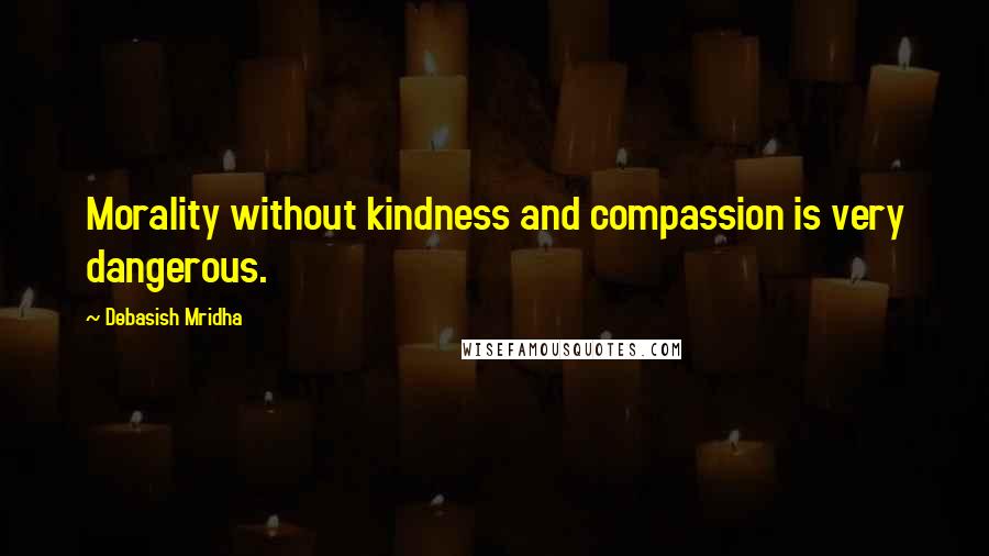 Debasish Mridha Quotes: Morality without kindness and compassion is very dangerous.