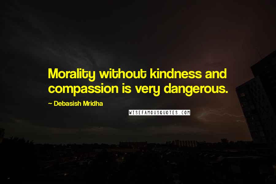 Debasish Mridha Quotes: Morality without kindness and compassion is very dangerous.