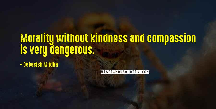 Debasish Mridha Quotes: Morality without kindness and compassion is very dangerous.