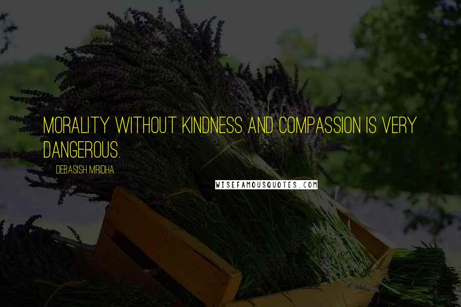 Debasish Mridha Quotes: Morality without kindness and compassion is very dangerous.