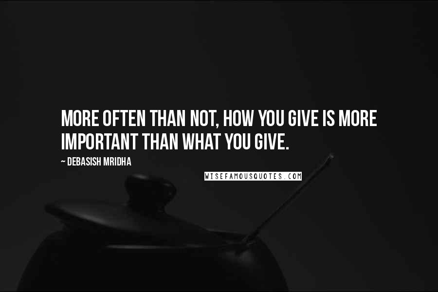 Debasish Mridha Quotes: More often than not, how you give is more important than what you give.