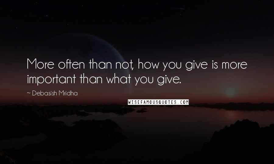 Debasish Mridha Quotes: More often than not, how you give is more important than what you give.