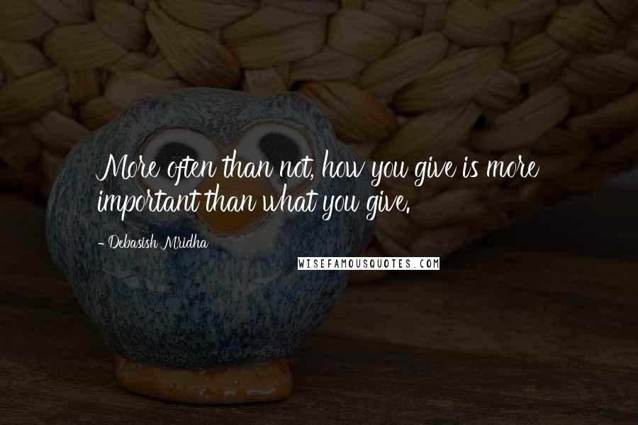 Debasish Mridha Quotes: More often than not, how you give is more important than what you give.