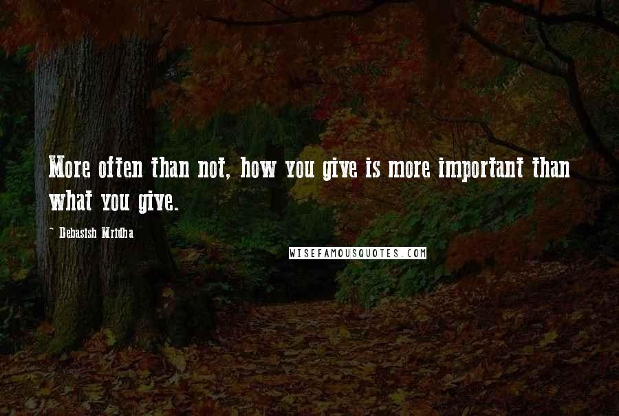 Debasish Mridha Quotes: More often than not, how you give is more important than what you give.