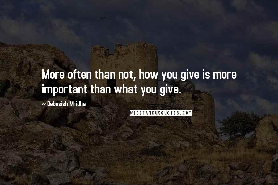 Debasish Mridha Quotes: More often than not, how you give is more important than what you give.