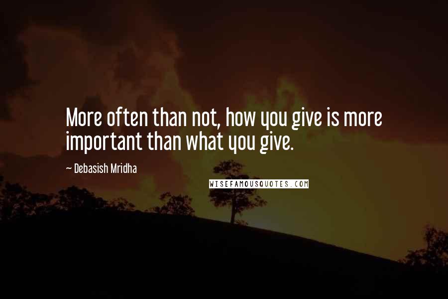 Debasish Mridha Quotes: More often than not, how you give is more important than what you give.