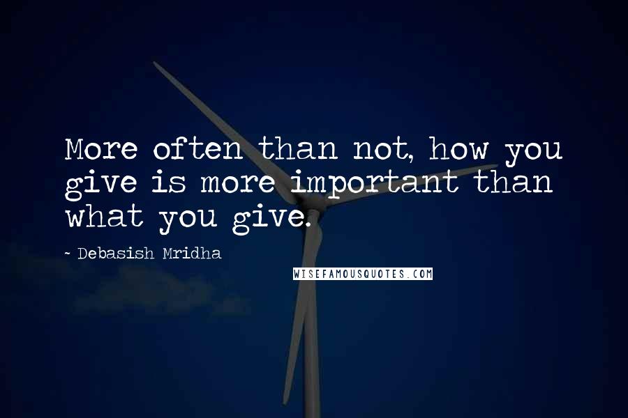 Debasish Mridha Quotes: More often than not, how you give is more important than what you give.