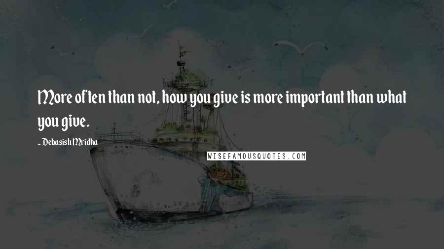 Debasish Mridha Quotes: More often than not, how you give is more important than what you give.