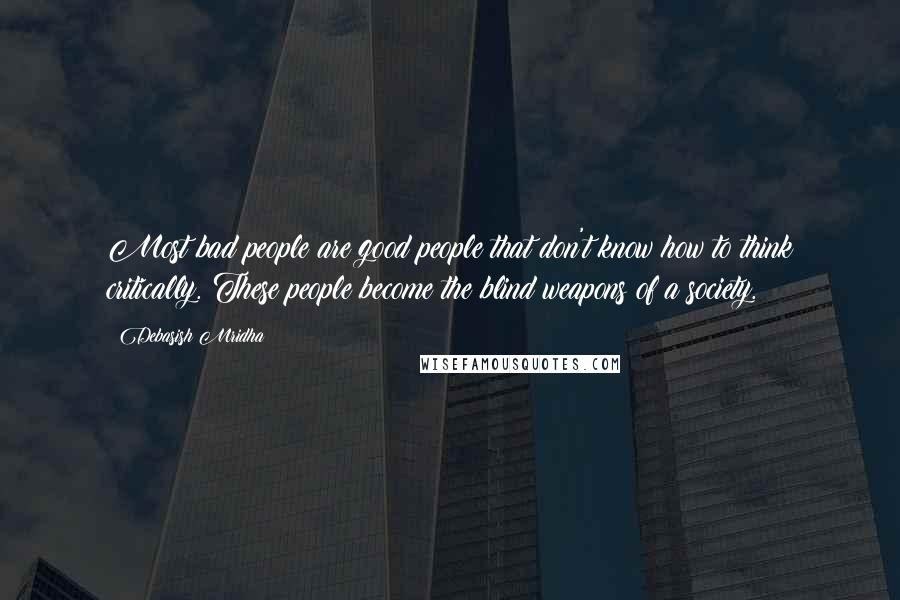 Debasish Mridha Quotes: Most bad people are good people that don't know how to think critically. These people become the blind weapons of a society.