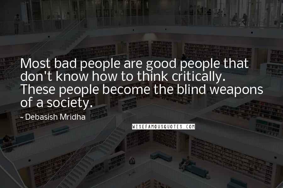 Debasish Mridha Quotes: Most bad people are good people that don't know how to think critically. These people become the blind weapons of a society.