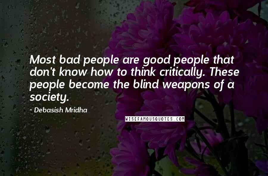 Debasish Mridha Quotes: Most bad people are good people that don't know how to think critically. These people become the blind weapons of a society.