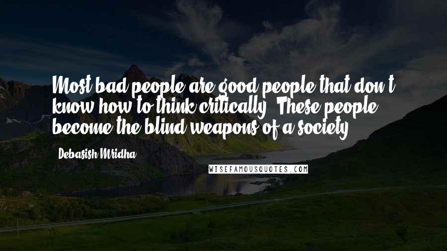 Debasish Mridha Quotes: Most bad people are good people that don't know how to think critically. These people become the blind weapons of a society.