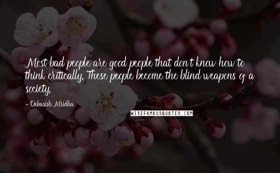 Debasish Mridha Quotes: Most bad people are good people that don't know how to think critically. These people become the blind weapons of a society.