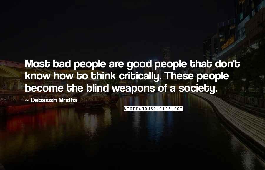 Debasish Mridha Quotes: Most bad people are good people that don't know how to think critically. These people become the blind weapons of a society.