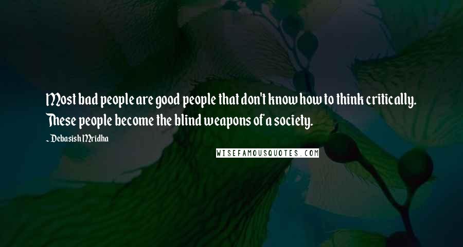 Debasish Mridha Quotes: Most bad people are good people that don't know how to think critically. These people become the blind weapons of a society.