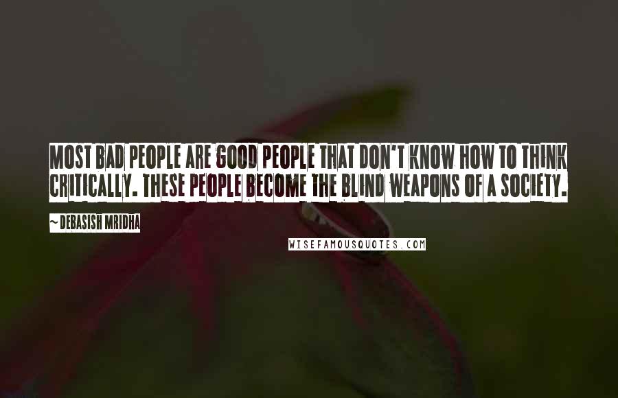 Debasish Mridha Quotes: Most bad people are good people that don't know how to think critically. These people become the blind weapons of a society.