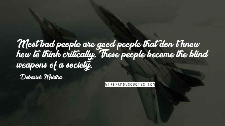 Debasish Mridha Quotes: Most bad people are good people that don't know how to think critically. These people become the blind weapons of a society.