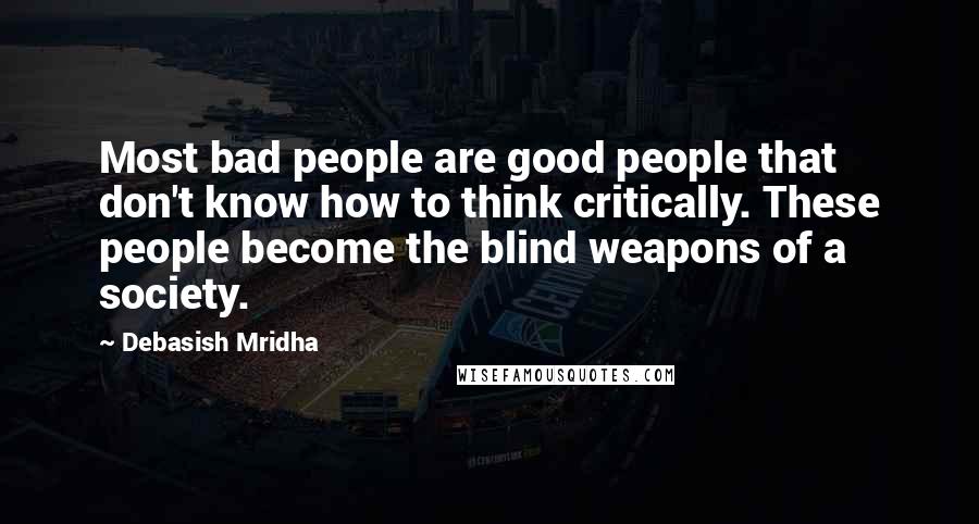 Debasish Mridha Quotes: Most bad people are good people that don't know how to think critically. These people become the blind weapons of a society.