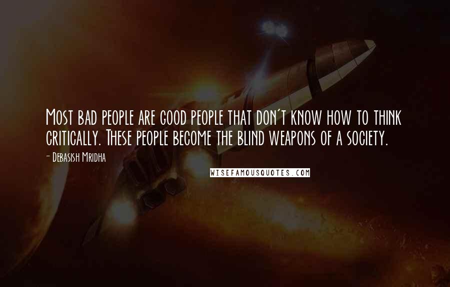 Debasish Mridha Quotes: Most bad people are good people that don't know how to think critically. These people become the blind weapons of a society.