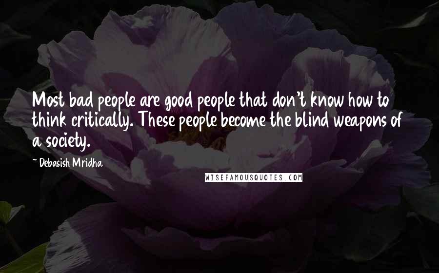 Debasish Mridha Quotes: Most bad people are good people that don't know how to think critically. These people become the blind weapons of a society.