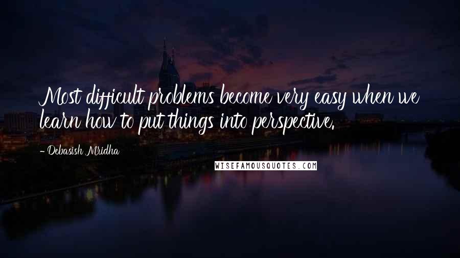 Debasish Mridha Quotes: Most difficult problems become very easy when we learn how to put things into perspective.