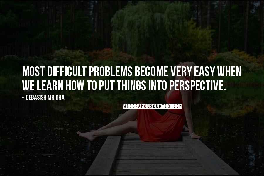 Debasish Mridha Quotes: Most difficult problems become very easy when we learn how to put things into perspective.