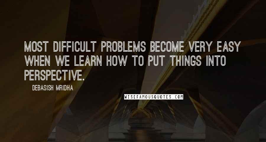 Debasish Mridha Quotes: Most difficult problems become very easy when we learn how to put things into perspective.