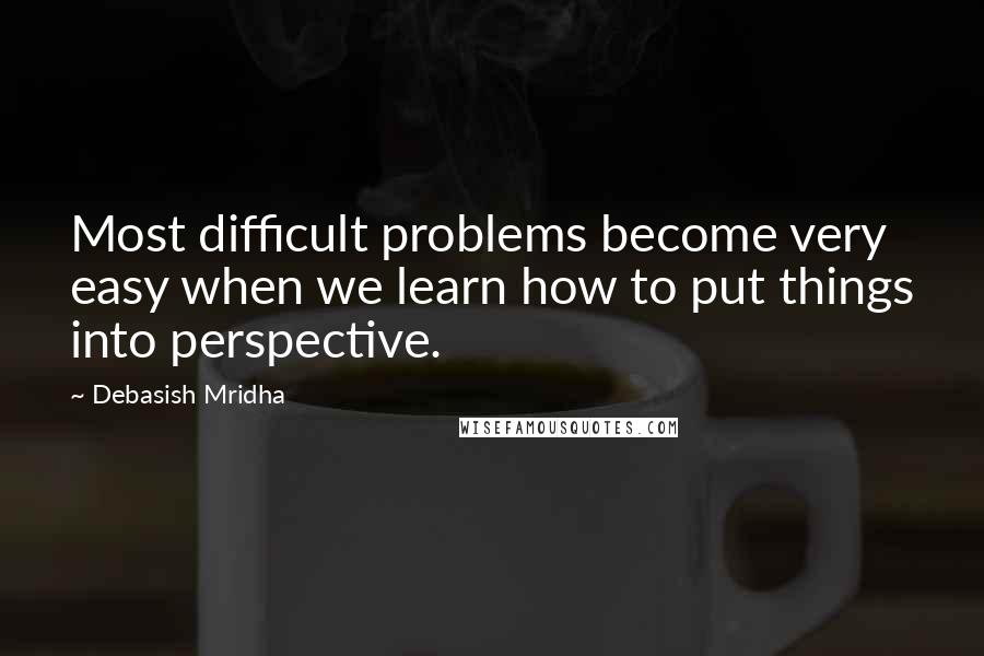 Debasish Mridha Quotes: Most difficult problems become very easy when we learn how to put things into perspective.