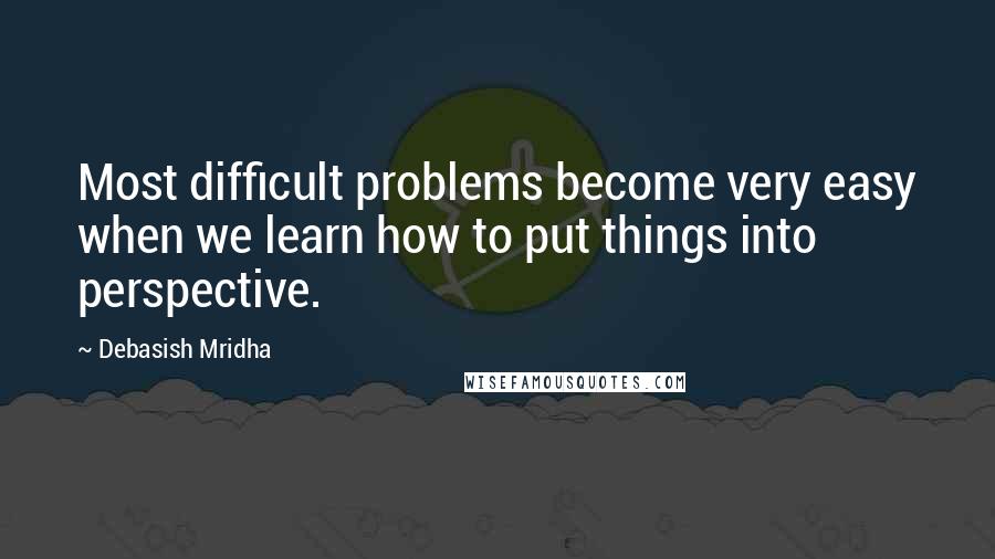 Debasish Mridha Quotes: Most difficult problems become very easy when we learn how to put things into perspective.