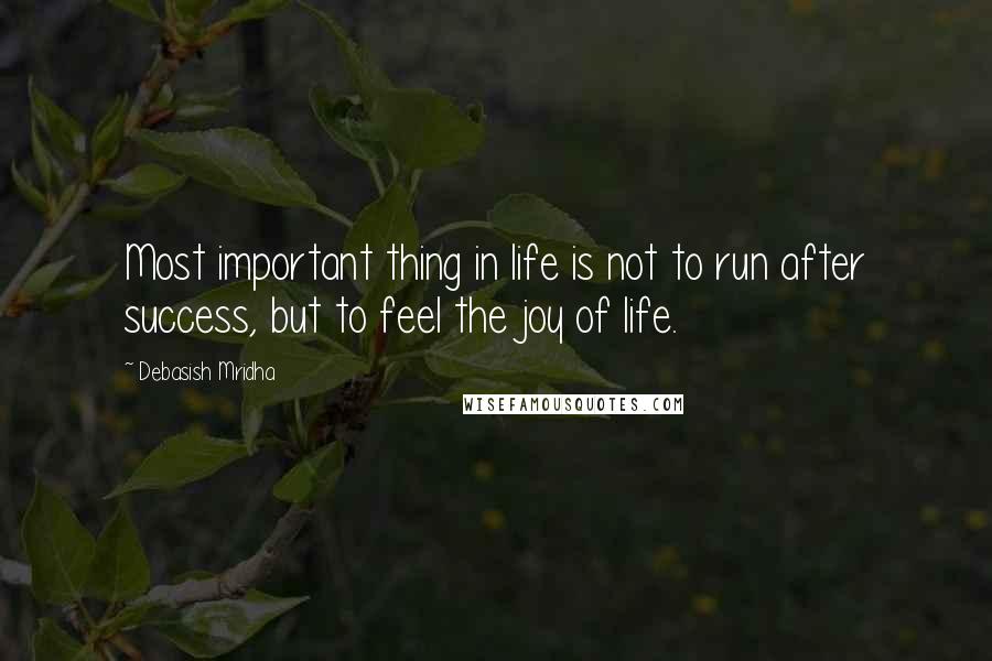 Debasish Mridha Quotes: Most important thing in life is not to run after success, but to feel the joy of life.