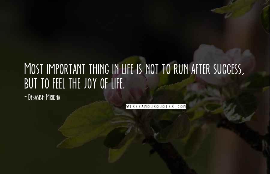 Debasish Mridha Quotes: Most important thing in life is not to run after success, but to feel the joy of life.