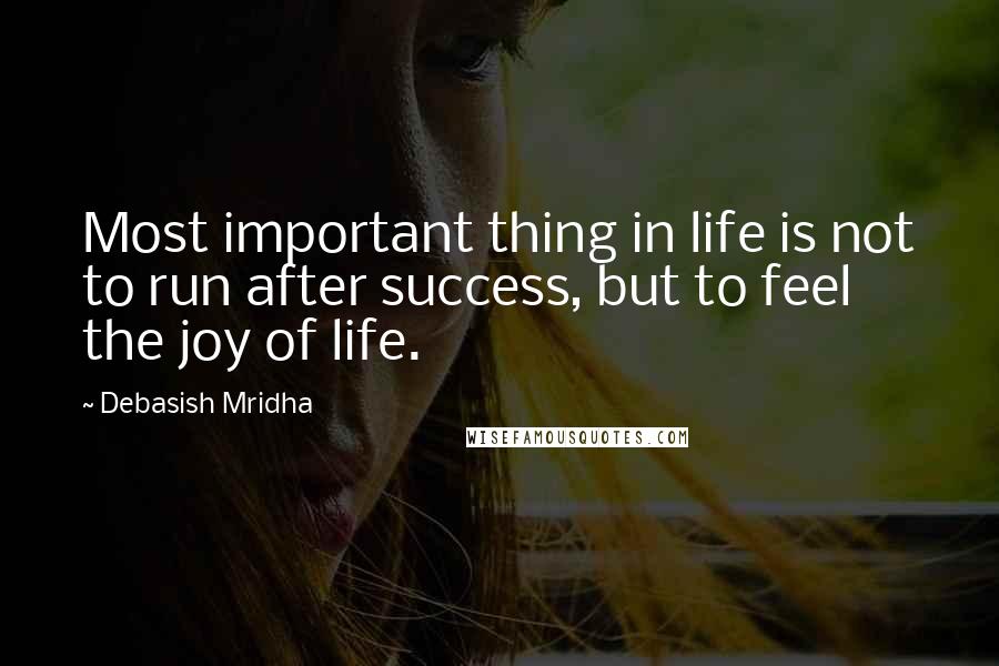 Debasish Mridha Quotes: Most important thing in life is not to run after success, but to feel the joy of life.