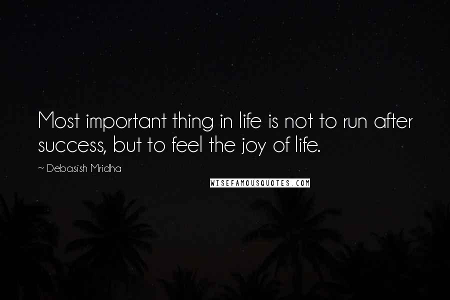 Debasish Mridha Quotes: Most important thing in life is not to run after success, but to feel the joy of life.