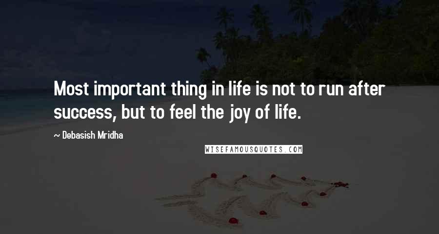 Debasish Mridha Quotes: Most important thing in life is not to run after success, but to feel the joy of life.