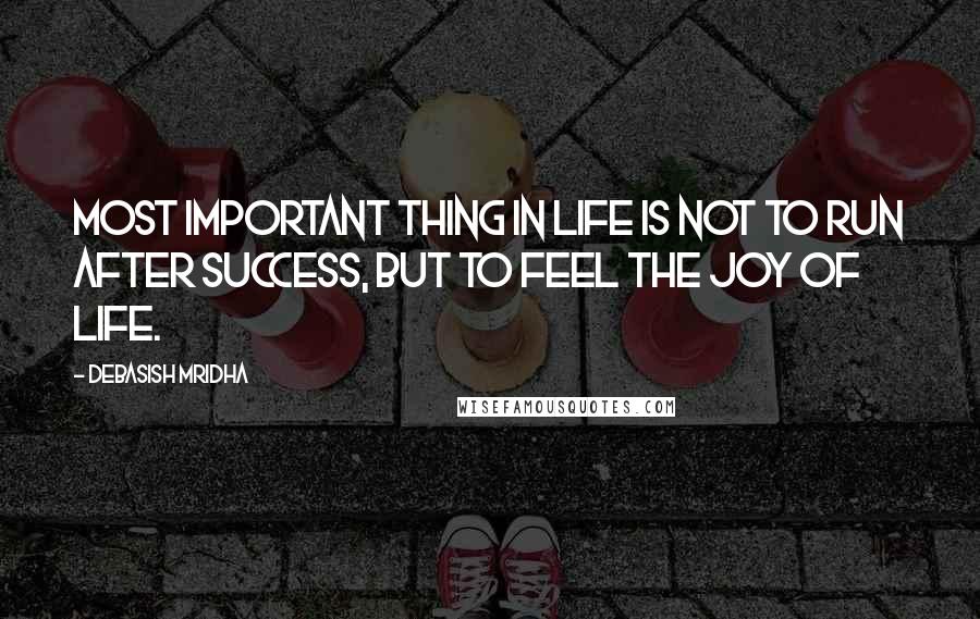 Debasish Mridha Quotes: Most important thing in life is not to run after success, but to feel the joy of life.