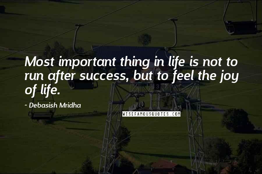 Debasish Mridha Quotes: Most important thing in life is not to run after success, but to feel the joy of life.