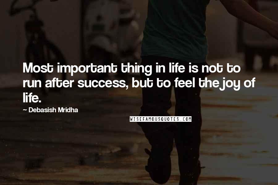 Debasish Mridha Quotes: Most important thing in life is not to run after success, but to feel the joy of life.