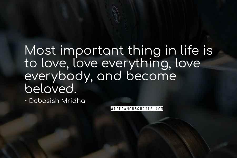 Debasish Mridha Quotes: Most important thing in life is to love, love everything, love everybody, and become beloved.