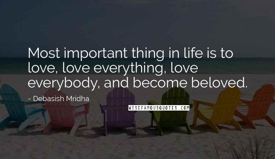 Debasish Mridha Quotes: Most important thing in life is to love, love everything, love everybody, and become beloved.